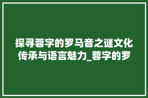探寻蓉字的罗马音之谜文化传承与语言魅力_蓉字的罗马音是什么意思