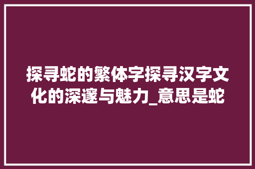 探寻蛇的繁体字探寻汉字文化的深邃与魅力_意思是蛇的繁体字是什么