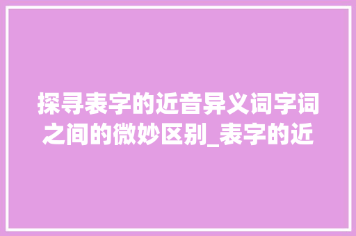 探寻表字的近音异义词字词之间的微妙区别_表字的近音字是什么意思