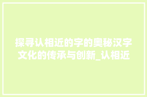探寻认相近的字的奥秘汉字文化的传承与创新_认相近的字是什么意思啊