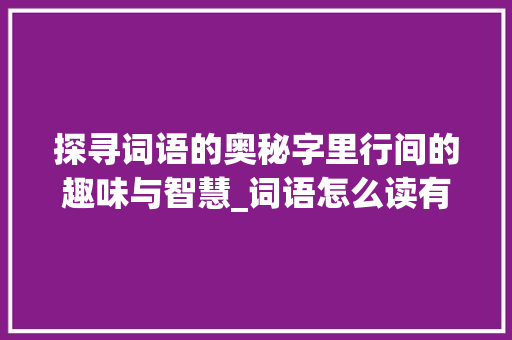 探寻词语的奥秘字里行间的趣味与智慧_词语怎么读有意思的字