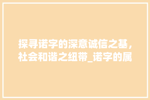 探寻诺字的深意诚信之基，社会和谐之纽带_诺字的属是什么意思啊