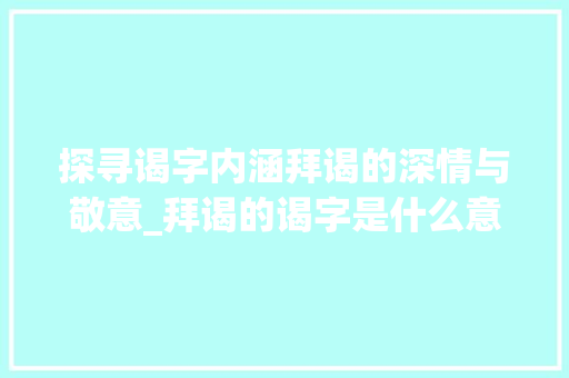 探寻谒字内涵拜谒的深情与敬意_拜谒的谒字是什么意思啊