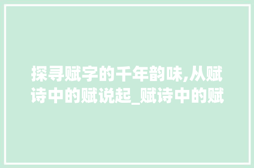 探寻赋字的千年韵味,从赋诗中的赋说起_赋诗中的赋字是什么意思