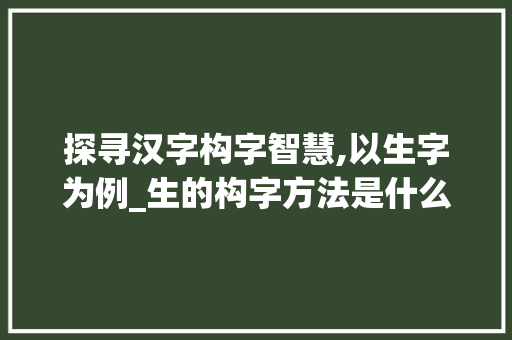 探寻汉字构字智慧,以生字为例_生的构字方法是什么意思
