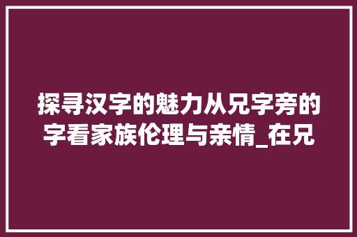 探寻汉字的魅力从兄字旁的字看家族伦理与亲情_在兄字旁的字有什么意思