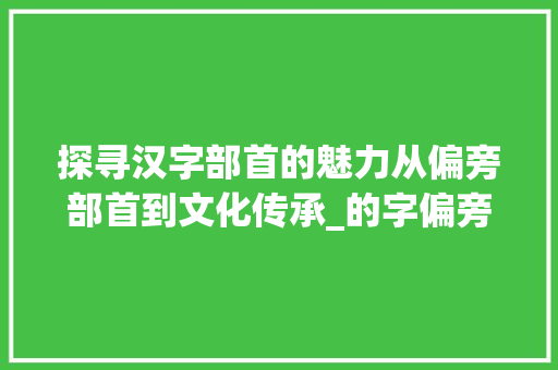 探寻汉字部首的魅力从偏旁部首到文化传承_的字偏旁部首是什么意思