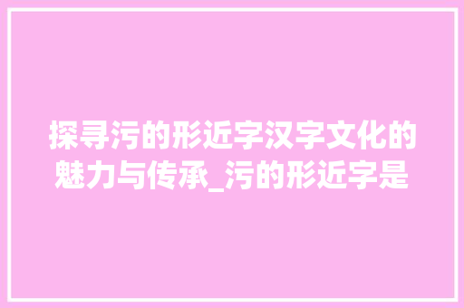 探寻污的形近字汉字文化的魅力与传承_污的形近字是啥意思呀