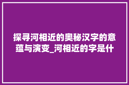 探寻河相近的奥秘汉字的意蕴与演变_河相近的字是什么意思啊