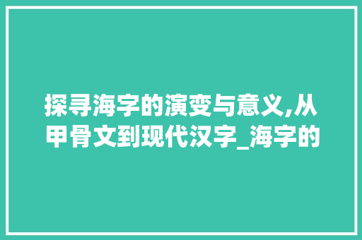 探寻海字的演变与意义,从甲骨文到现代汉字_海字的其它形式是什么意思