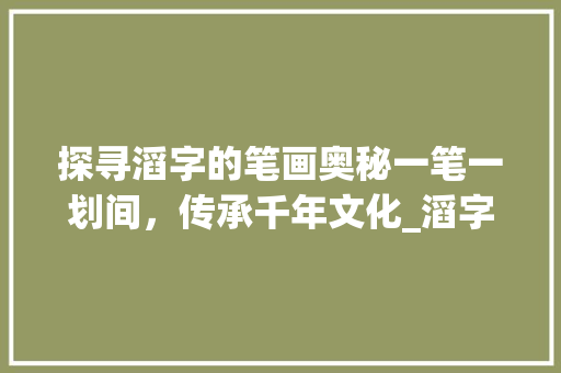 探寻滔字的笔画奥秘一笔一划间，传承千年文化_滔字的笔画是什么意思啊