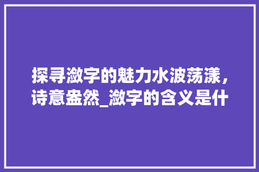 探寻潋字的魅力水波荡漾，诗意盎然_潋字的含义是什么意思啊