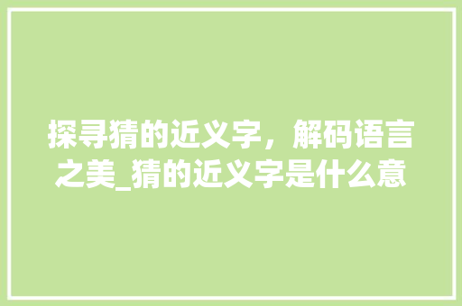 探寻猜的近义字,解码语言之美_猜的近义字是什么意思 第1张 探寻猜的近义字,解码语言之美_猜的近义字是什么意思 第1张
