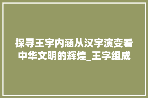 探寻王字内涵从汉字演变看中华文明的辉煌_王字组成的字是什么意思