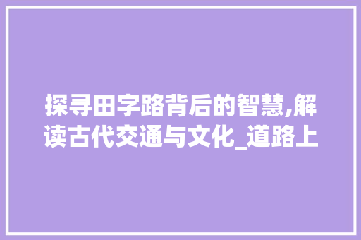 探寻田字路背后的智慧,解读古代交通与文化_道路上的田字代表啥意思