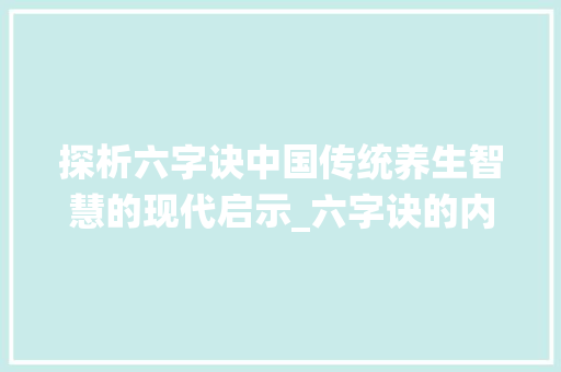 探析六字诀中国传统养生智慧的现代启示_六字诀的内容是什么意思