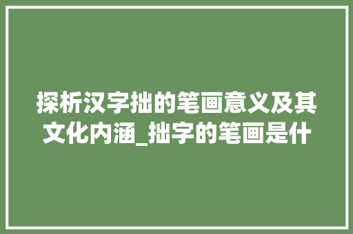 探析汉字拙的笔画意义及其文化内涵_拙字的笔画是什么意思啊 第1张 探析汉字拙的笔画意义及其文化内涵_拙字的笔画是什么意思啊 第1张
