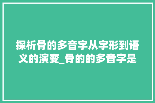 探析骨的多音字从字形到语义的演变_骨的的多音字是什么意思