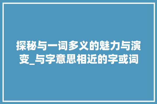 探秘与一词多义的魅力与演变_与字意思相近的字或词语