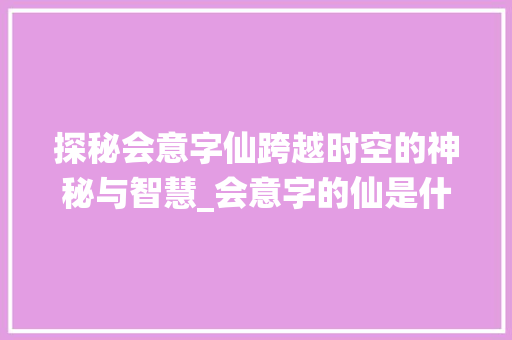 探秘会意字仙跨越时空的神秘与智慧_会意字的仙是什么意思