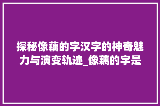 探秘像藕的字汉字的神奇魅力与演变轨迹_像藕的字是什么意思呀