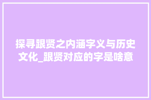 探寻跟贤之内涵字义与历史文化_跟贤对应的字是啥意思