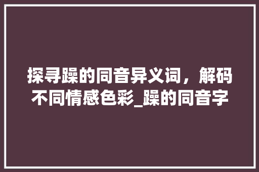 探寻躁的同音异义词，解码不同情感色彩_躁的同音字是什么意思