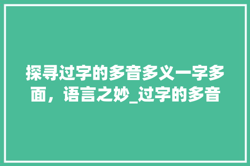探寻过字的多音多义一字多面，语言之妙_过字的多音是什么意思啊