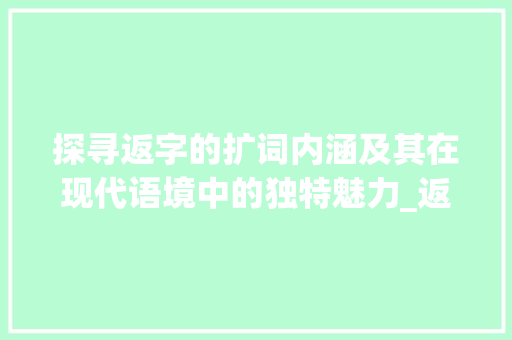 探寻返字的扩词内涵及其在现代语境中的独特魅力_返字的扩词是什么意思