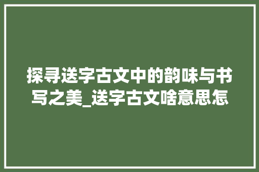 探寻送字古文中的韵味与书写之美_送字古文啥意思怎么写的