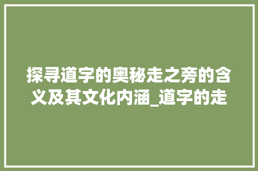 探寻道字的奥秘走之旁的含义及其文化内涵_道字的走之旁是啥意思