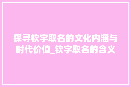 探寻钦字取名的文化内涵与时代价值_钦字取名的含义是啥意思