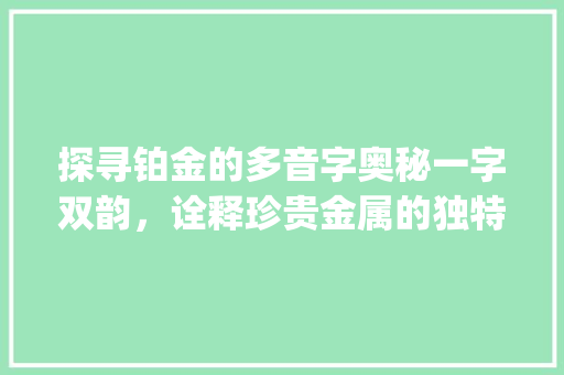 探寻铂金的多音字奥秘一字双韵，诠释珍贵金属的独特魅力_铂金的多音字是什么意思