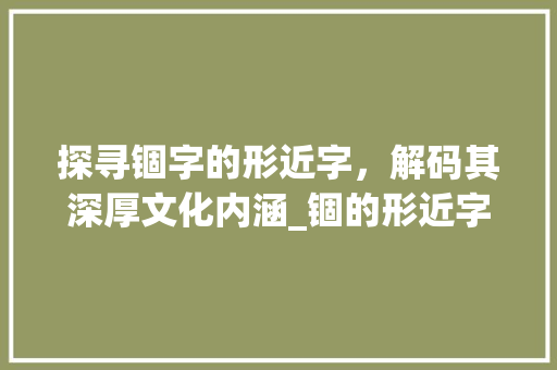 探寻锢字的形近字，解码其深厚文化内涵_锢的形近字是什么意思