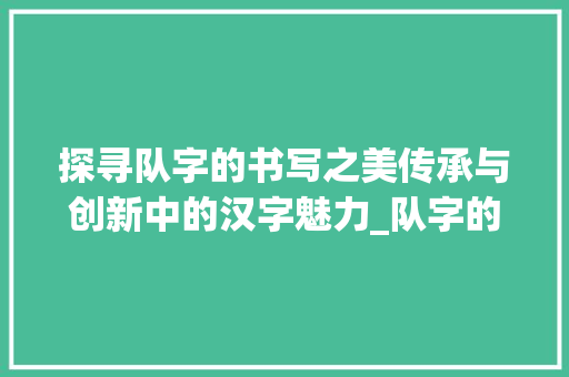 探寻队字的书写之美传承与创新中的汉字魅力_队字的书写特点是啥意思 第1张 探寻队字的书写之美传承与创新中的汉字魅力_队字的书写特点是啥意思 第1张