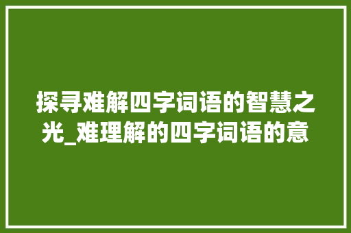 探寻难解四字词语的智慧之光_难理解的四字词语的意思