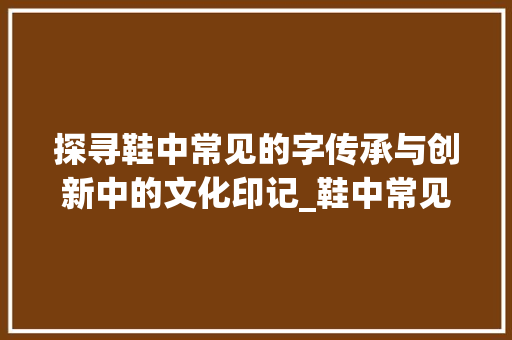 探寻鞋中常见的字传承与创新中的文化印记_鞋中常见的字是什么意思