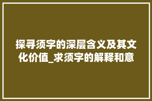 探寻须字的深层含义及其文化价值_求须字的解释和意思是什么