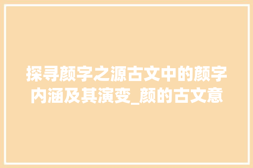探寻颜字之源古文中的颜字内涵及其演变_颜的古文意思是什么字啊