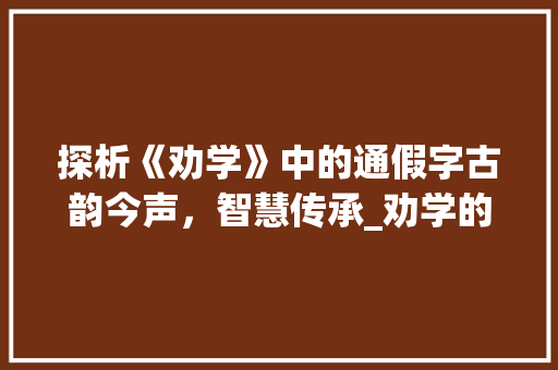 探析《劝学》中的通假字古韵今声，智慧传承_劝学的通假字读音及意思