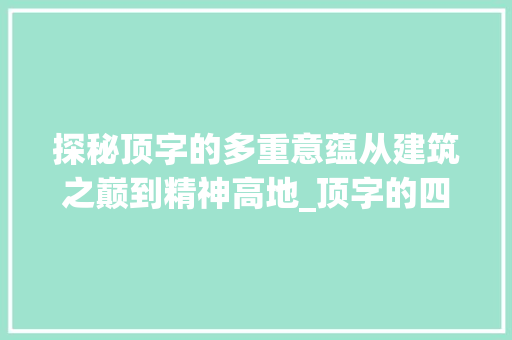 探秘顶字的多重意蕴从建筑之巅到精神高地_顶字的四个意思是什么