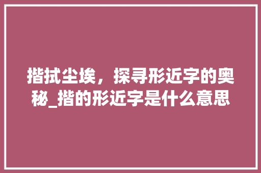 揩拭尘埃，探寻形近字的奥秘_揩的形近字是什么意思