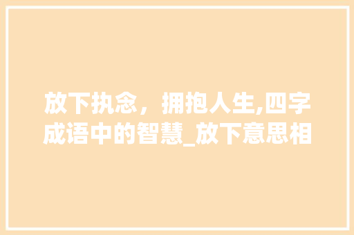 放下执念，拥抱人生,四字成语中的智慧_放下意思相同的四字成语