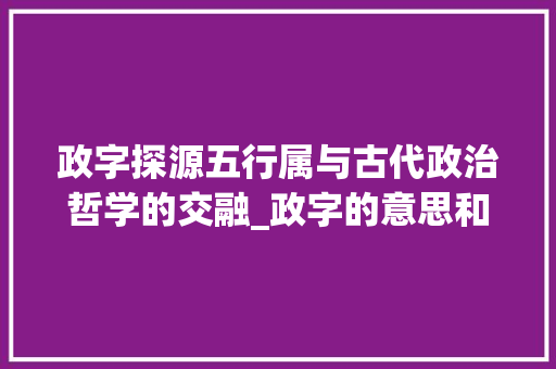 政字探源五行属与古代政治哲学的交融_政字的意思和五行属