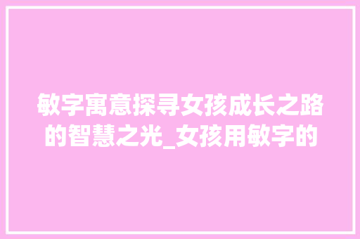 敏字寓意探寻女孩成长之路的智慧之光_女孩用敏字的寓意是啥意思