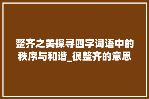 整齐之美探寻四字词语中的秩序与和谐_很整齐的意思的四字词语