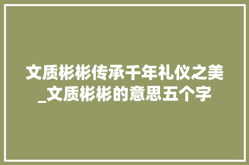 文质彬彬传承千年礼仪之美_文质彬彬的意思五个字
