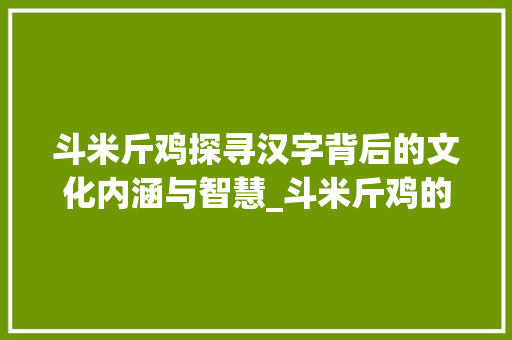 斗米斤鸡探寻汉字背后的文化内涵与智慧_斗米斤鸡的意思是什么字