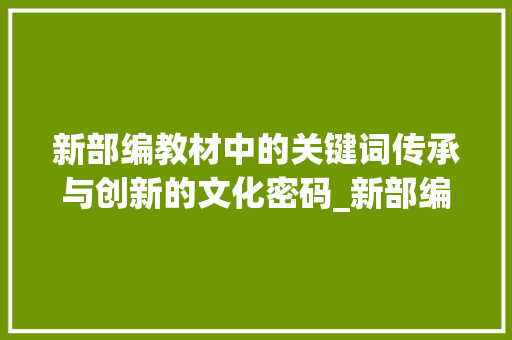 新部编教材中的关键词传承与创新的文化密码_新部编上的字是什么意思