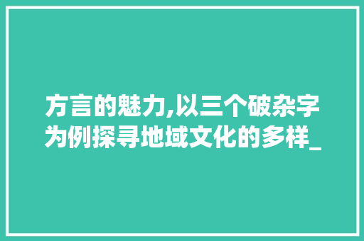 方言的魅力,以三个破杂字为例探寻地域文化的多样_方言三个破杂字的意思